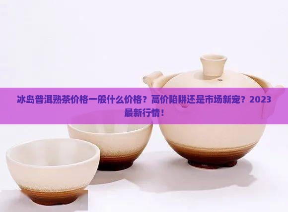 冰岛普洱熟茶价格一般什么价格 冰岛普洱熟茶价格一般什么价格