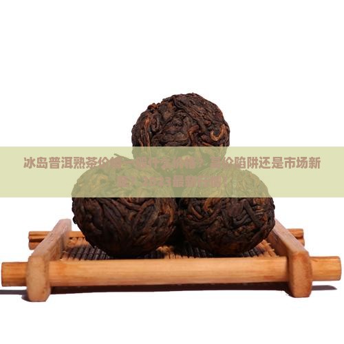 冰岛普洱熟茶价格一般什么价格 冰岛普洱熟茶价格一般什么价格