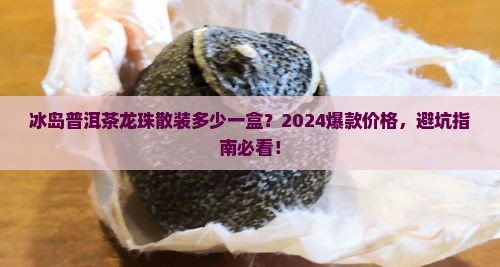 冰岛普洱茶龙珠散装多少一盒