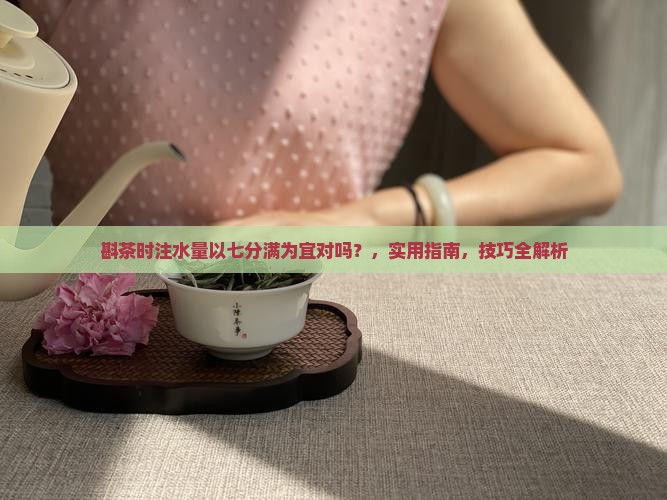 斟茶时注水量以七分满为宜对吗
