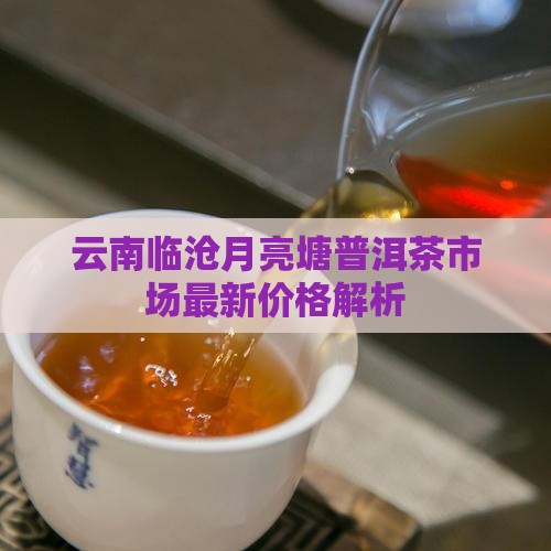 临沧月亮塘普洱茶价格多少