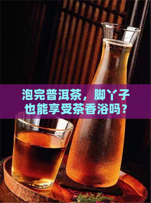 泡过的普洱茶用于泡脚可否
