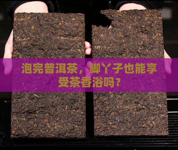 泡过的普洱茶用于泡脚可否