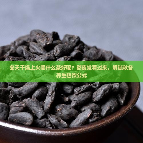 冬天干燥上火喝什么茶好呢
