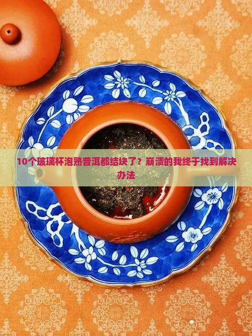 熟普洱茶玻璃杯泡不散