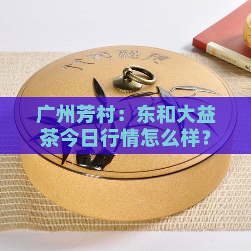 广州芳村东和大益茶当日行情