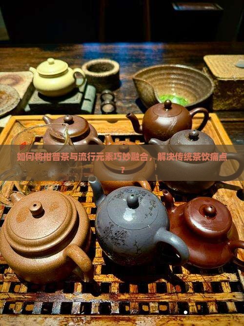 柑普茶巧妙融合