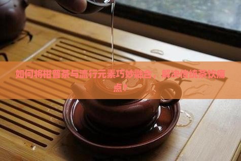 柑普茶巧妙融合