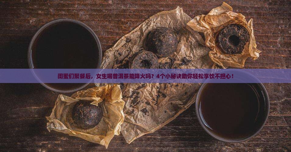 普洱茶喝了下火吗女生能喝吗