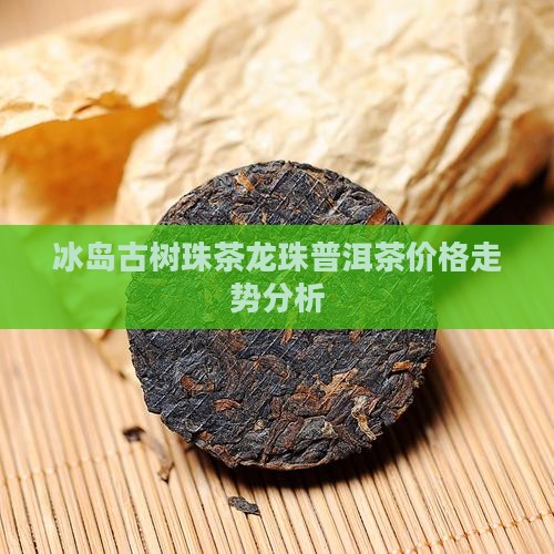 20年冰岛古树龙珠茶价格