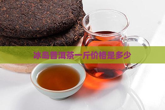 冰岛茶卖多少钱一斤