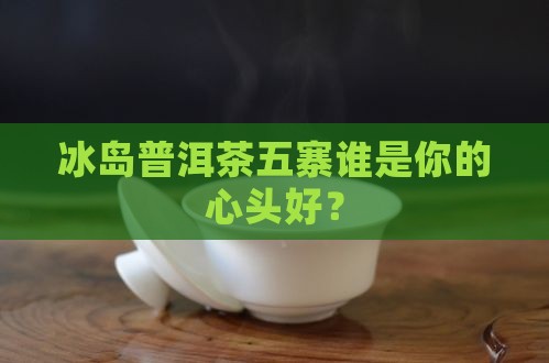 冰岛普洱茶五寨排名
