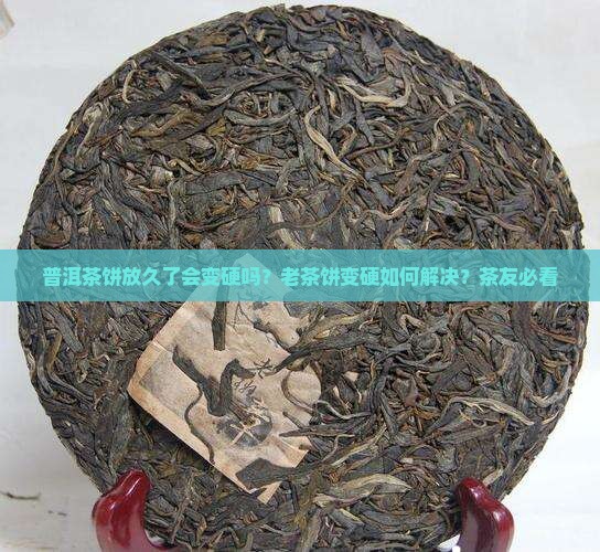 普洱茶饼放久了会变硬吗
