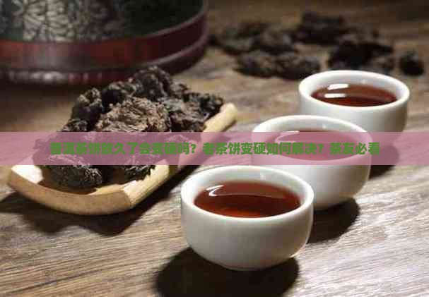 普洱茶饼放久了会变硬吗
