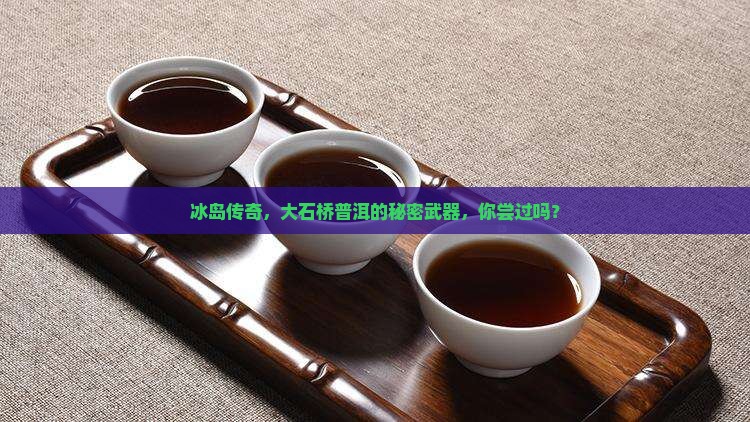 大石桥普洱茶冰岛
