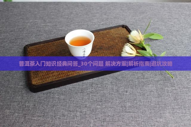 普洱茶入门知识经典问答 普洱茶入门知识经典问答