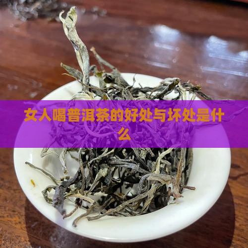 女人喝普洱茶的好处与坏处是什么 女人喝普洱茶的好处与坏处是什么