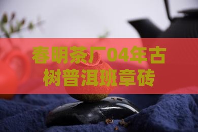 春明茶厂04年班章砖
