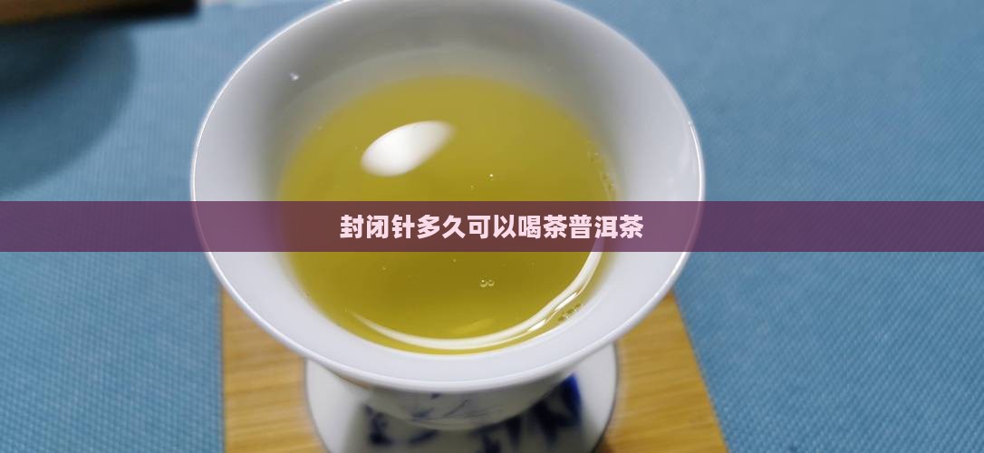 封闭针多久可以喝普洱茶
