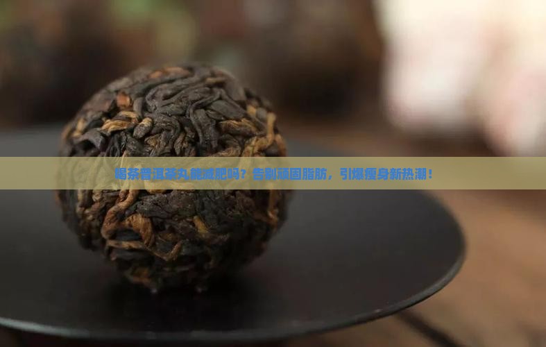 喝茶普洱茶丸能减肥吗