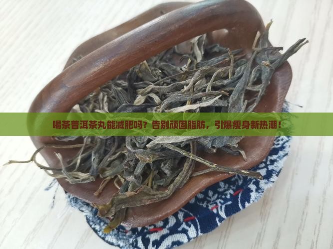 喝茶普洱茶丸能减肥吗