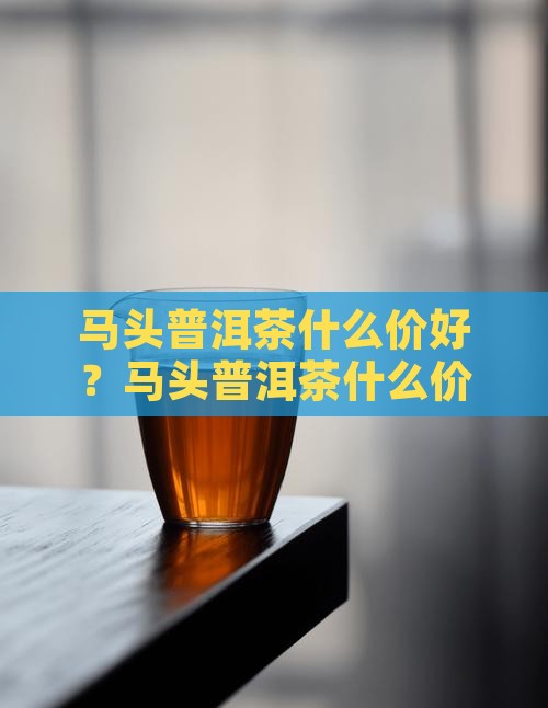 马头普洱茶什么价