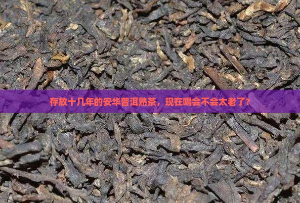 安华普洱茶熟茶十几年了能喝吗