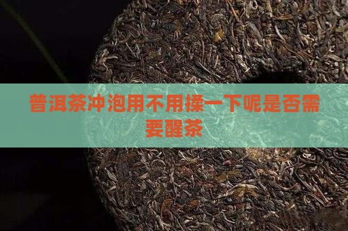普洱茶冲泡用不用揉一下