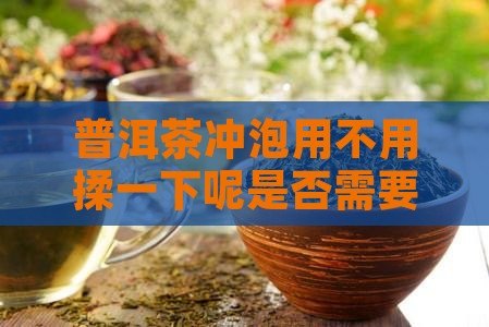 普洱茶冲泡用不用揉一下