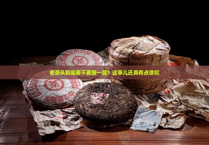 老茶头需要醒茶吗