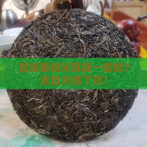 普洱茶和米放在一起吃吗