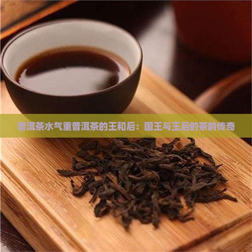 普洱茶水气重普洱茶的王和后