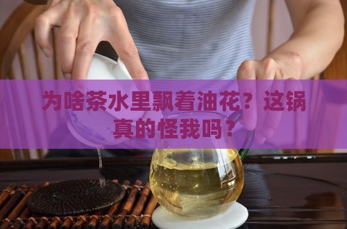 为什么茶泡出来有油