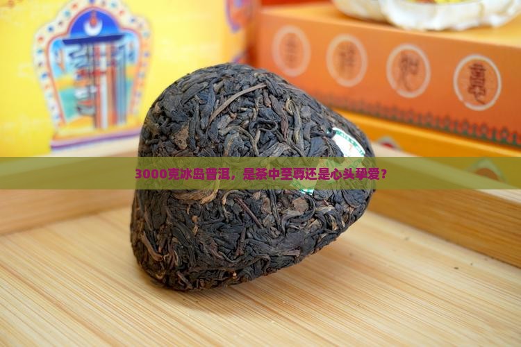 至尊冰岛普洱茶3000克