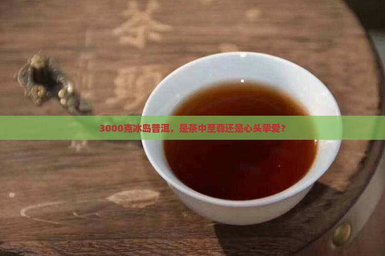 至尊冰岛普洱茶3000克