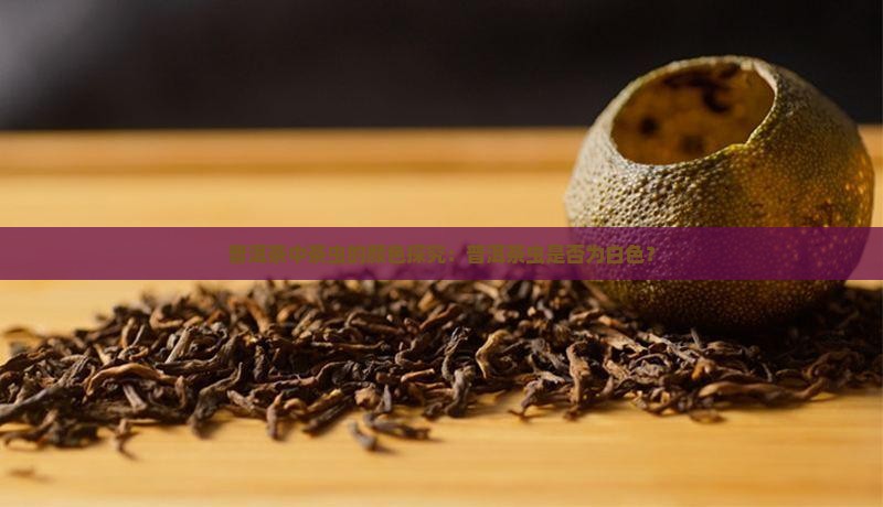 普洱茶的茶虫是白色的吗