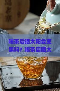 喝茶后晒太阳会变黑吗