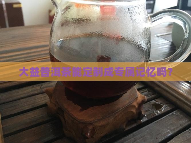 大益普洱茶可以定制吗