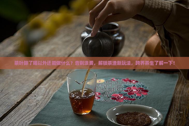 茶叶除了喝以外还能做什么