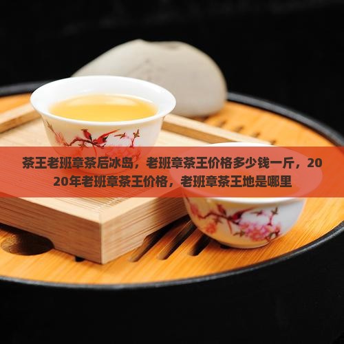 茶王老班章茶后冰岛