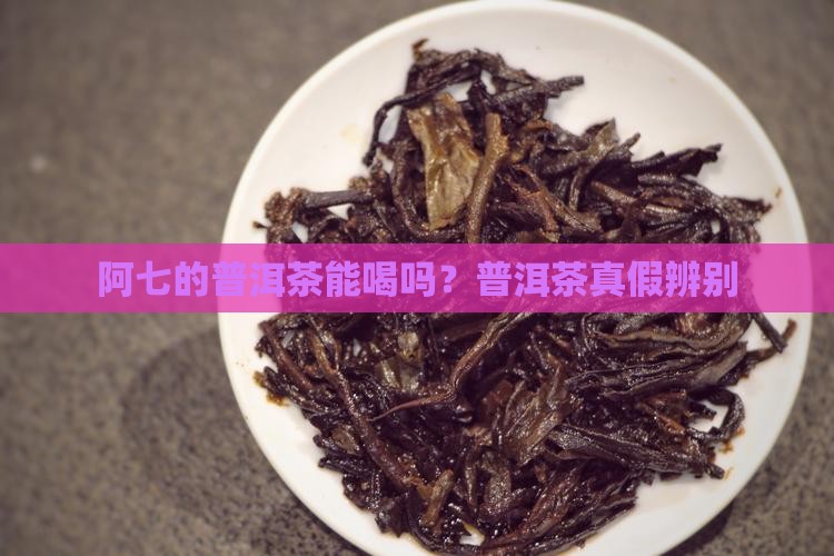 阿七的普洱茶是真的吗能喝吗