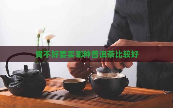 胃不好要买哪种普洱茶比较好