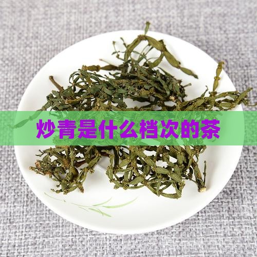 炒青是什么档次的茶