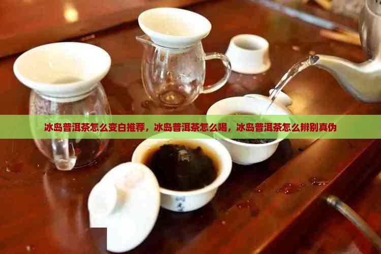 冰岛普洱茶怎么变白推荐