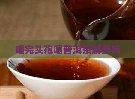 喝完头孢喝普洱茶解药吗