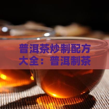云南普洱茶炒制配方大全