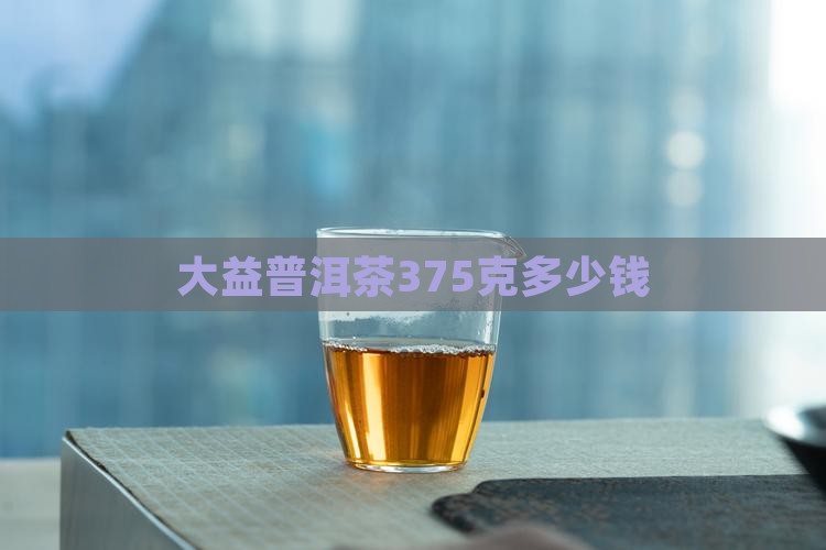 大益普洱茶375克多少钱