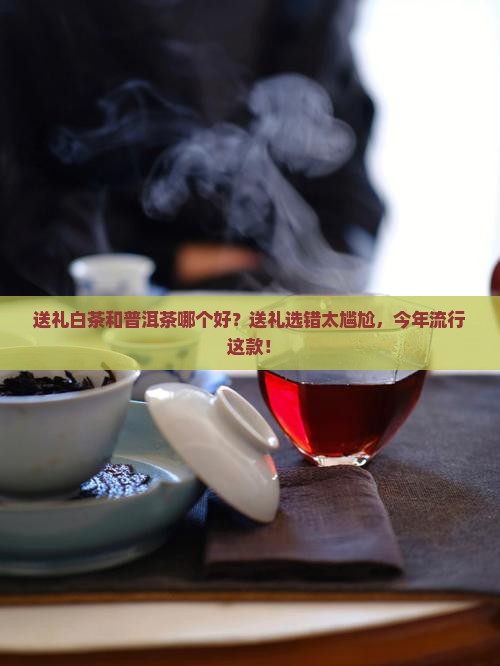 送礼白茶和普洱茶哪个好