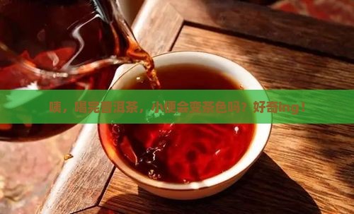 喝普洱茶小便是茶色的吗 喝普洱茶小便是茶色的吗