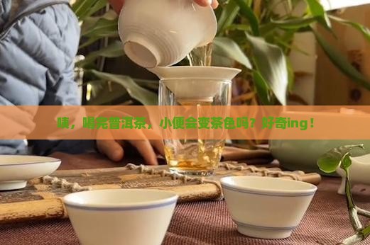 喝普洱茶小便是茶色的吗 喝普洱茶小便是茶色的吗